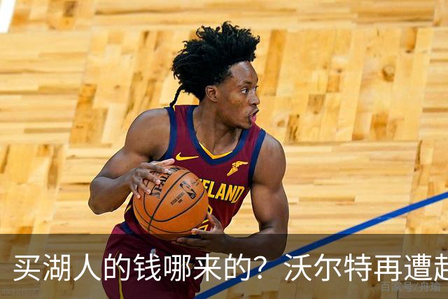 买湖人的钱哪来的？沃尔特再遭起诉 涉嫌挪用客户资金收购球队