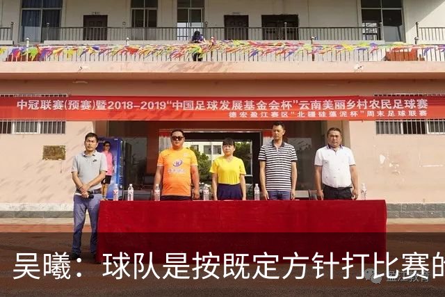 吴曦：球队是按既定方针打比赛的 希望能完成小组出线的首要目标