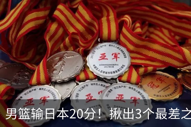 男篮输日本20分！揪出3个最差之人，坑惨了球队